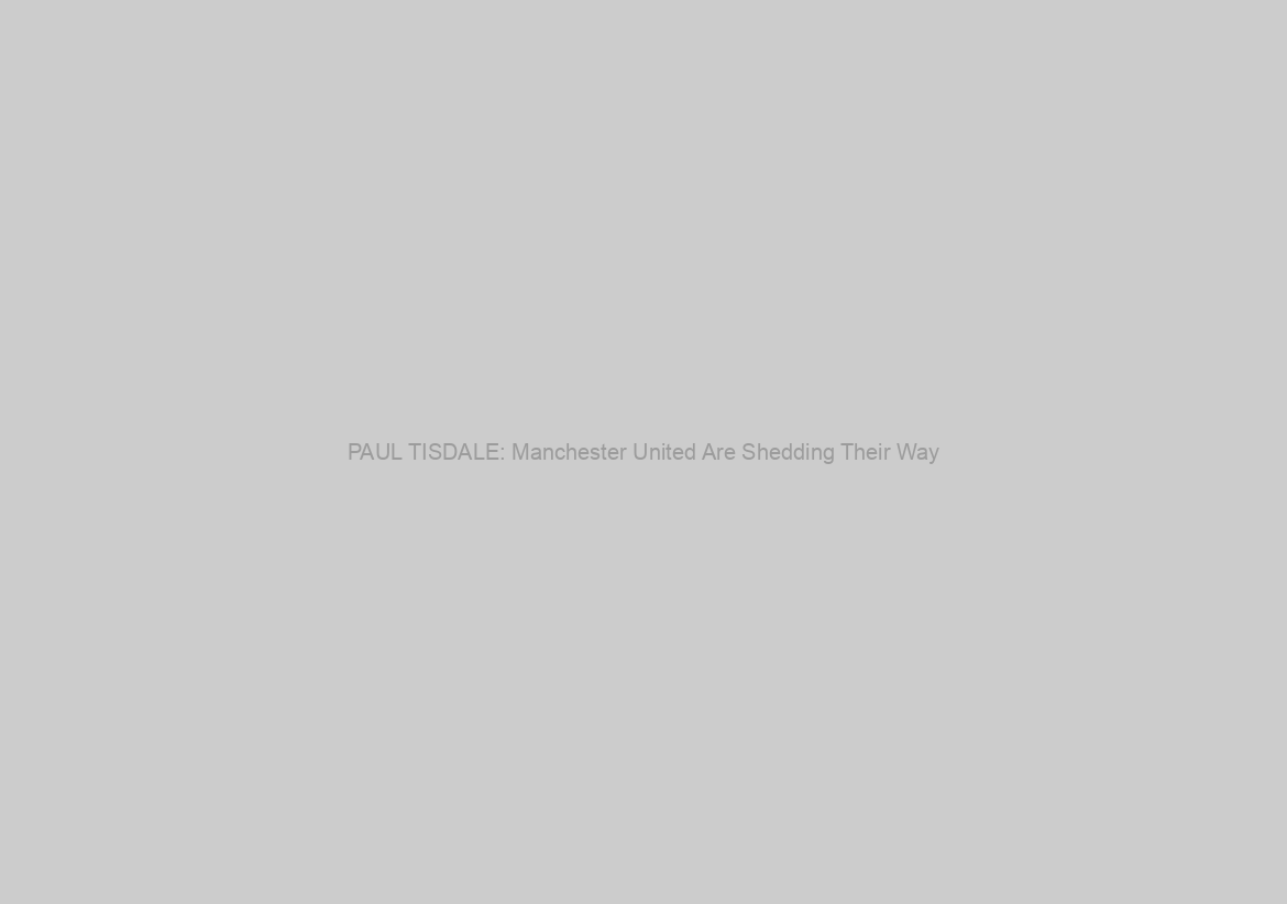 PAUL TISDALE: Manchester United Are Shedding Their Way